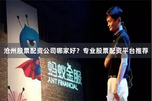 沧州股票配资公司哪家好？专业股票配资平台推荐