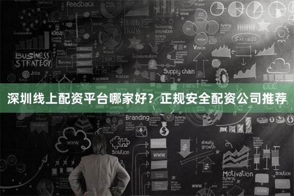 深圳线上配资平台哪家好？正规安全配资公司推荐