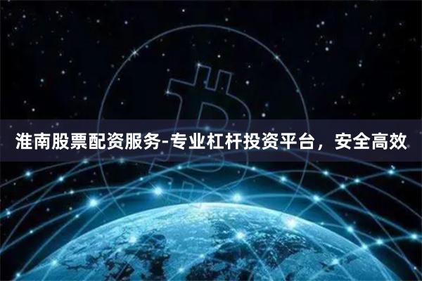淮南股票配资服务-专业杠杆投资平台，安全高效