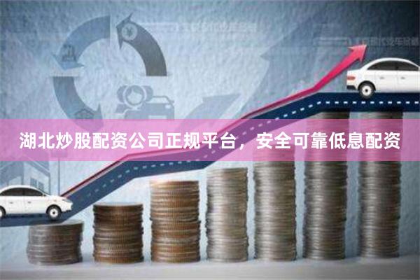 湖北炒股配资公司正规平台，安全可靠低息配资