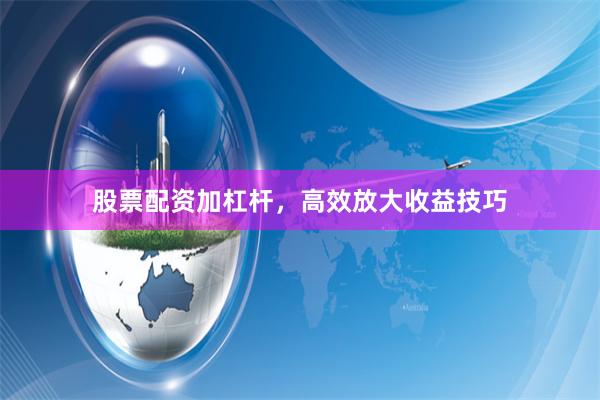 股票配资加杠杆，高效放大收益技巧