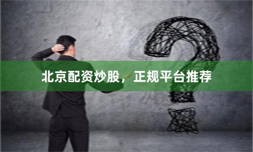 北京配资炒股，正规平台推荐