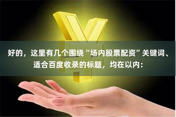 好的，这里有几个围绕“场内股票配资”关键词、适合百度收录的标题，均在以内：