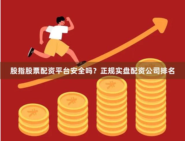 股指股票配资平台安全吗？正规实盘配资公司排名