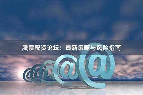 股票配资论坛：最新策略与风险指南