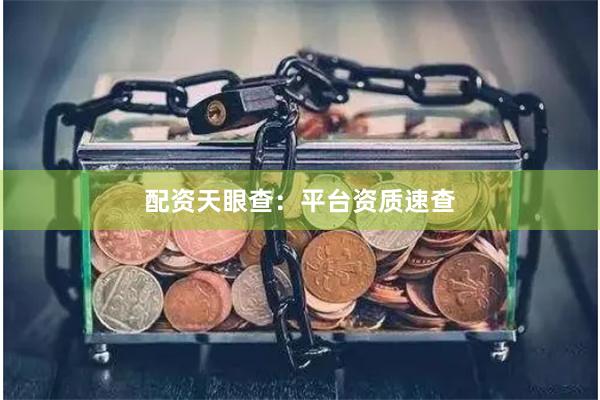 配资天眼查：平台资质速查