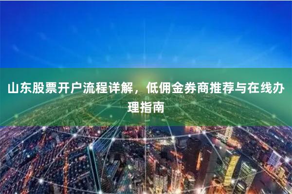 山东股票开户流程详解，低佣金券商推荐与在线办理指南