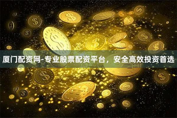 厦门配资网-专业股票配资平台，安全高效投资首选