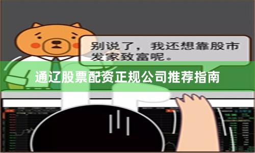 通辽股票配资正规公司推荐指南