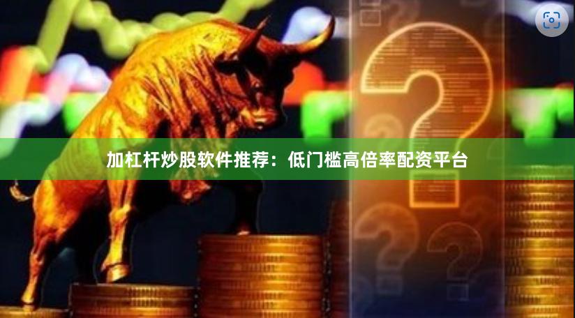 加杠杆炒股软件推荐：低门槛高倍率配资平台