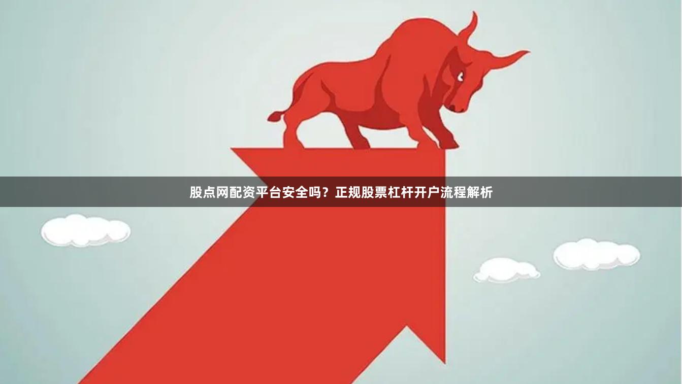 股点网配资平台安全吗？正规股票杠杆开户流程解析